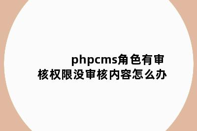 phpcms角色有审核权限没审核内容怎么办