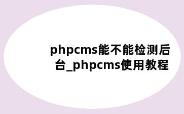 phpcms能不能检测后台_phpcms使用教程