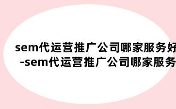 sem代运营推广公司哪家服务好-sem代运营推广公司哪家服务好一点