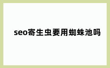 seo寄生虫要用蜘蛛池吗