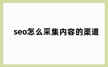 seo怎么采集内容的渠道