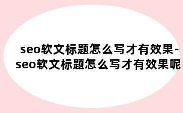 seo软文标题怎么写才有效果-seo软文标题怎么写才有效果呢