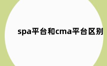 spa平台和cma平台区别