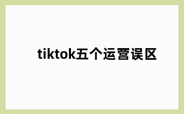 tiktok五个运营误区