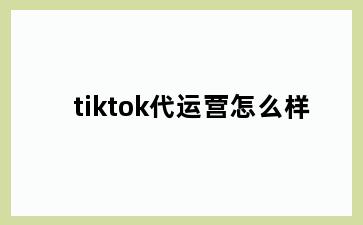 tiktok代运营怎么样