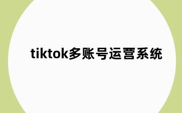 tiktok多账号运营系统