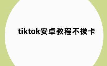 tiktok安卓教程不拔卡