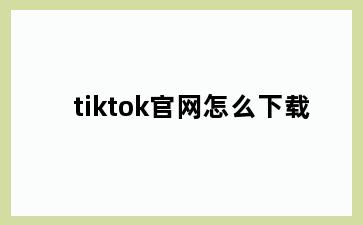 tiktok官网怎么下载