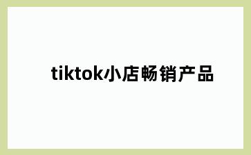 tiktok小店畅销产品