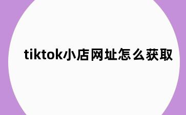 tiktok小店网址怎么获取