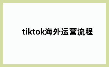 tiktok海外运营流程