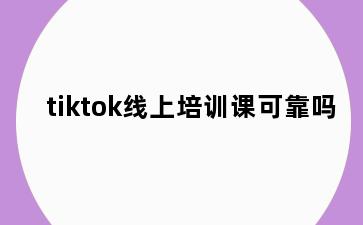 tiktok线上培训课可靠吗