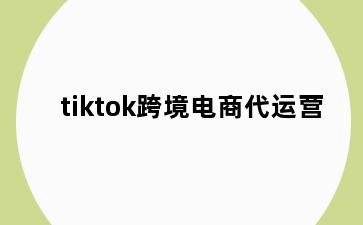 tiktok跨境电商代运营