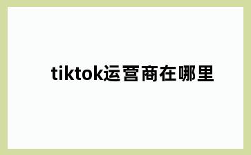 tiktok运营商在哪里