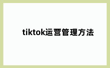 tiktok运营管理方法