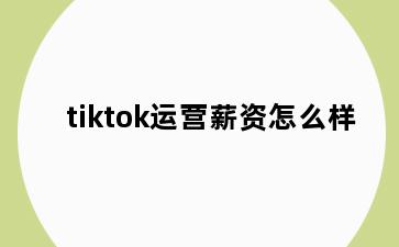 tiktok运营薪资怎么样