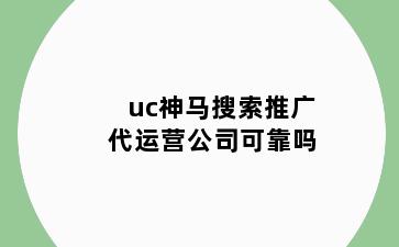 uc神马搜索推广代运营公司可靠吗