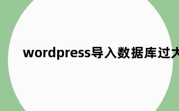 wordpress导入数据库过大