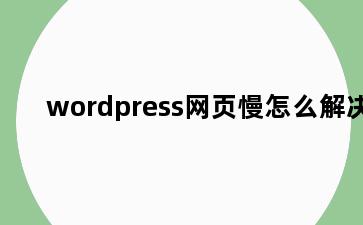 wordpress网页慢怎么解决