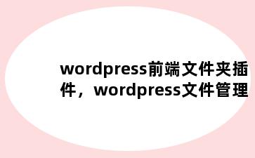 wordpress前端文件夹插件，wordpress文件管理插件