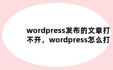 wordpress发布的文章打不开，wordpress怎么打不开