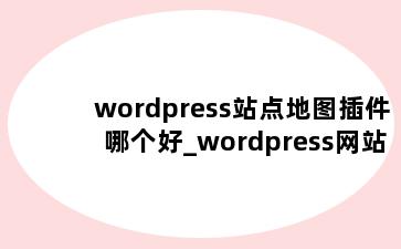 wordpress站点地图插件哪个好_wordpress网站地图插件