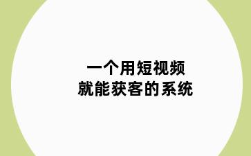 一个用短视频就能获客的系统