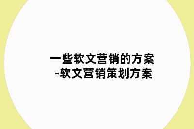 一些软文营销的方案-软文营销策划方案