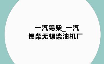 一汽锡柴_一汽锡柴无锡柴油机厂