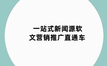 一站式新闻源软文营销推广直通车