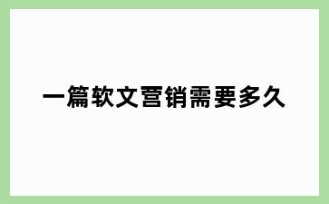 一篇软文营销需要多久
