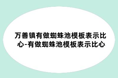 万善镇有做蜘蛛池模板表示比心-有做蜘蛛池模板表示比心