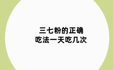 三七粉的正确吃法一天吃几次