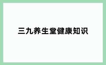 三九养生堂健康知识