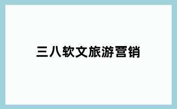 三八软文旅游营销