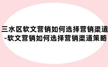 三水区软文营销如何选择营销渠道-软文营销如何选择营销渠道策略