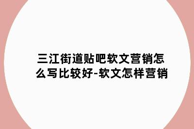 三江街道贴吧软文营销怎么写比较好-软文怎样营销