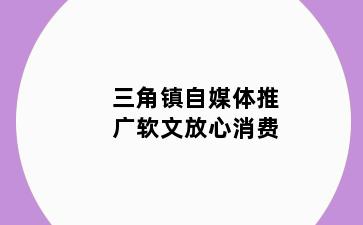 三角镇自媒体推广软文放心消费