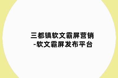 三都镇软文霸屏营销-软文霸屏发布平台