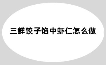 三鲜饺子馅中虾仁怎么做
