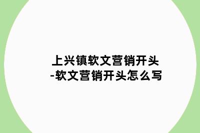 上兴镇软文营销开头-软文营销开头怎么写