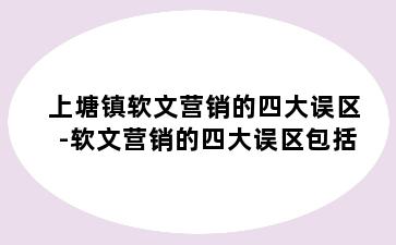 上塘镇软文营销的四大误区-软文营销的四大误区包括