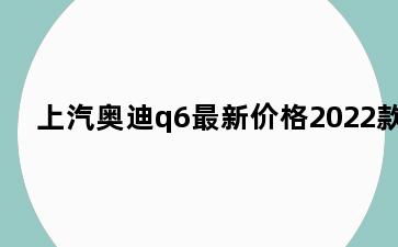上汽奥迪q6最新价格2022款
