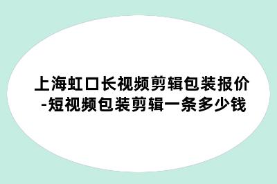 上海虹口长视频剪辑包装报价-短视频包装剪辑一条多少钱