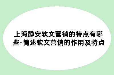 上海静安软文营销的特点有哪些-简述软文营销的作用及特点