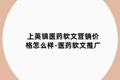 上英镇医药软文营销价格怎么样-医药软文推广