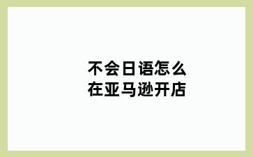 不会日语怎么在亚马逊开店