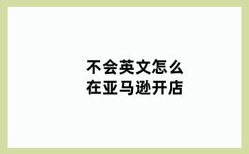 不会英文怎么在亚马逊开店