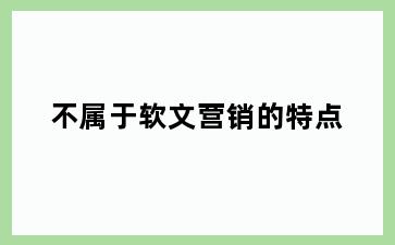 不属于软文营销的特点