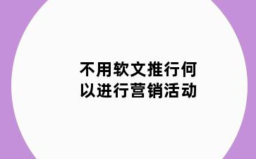 不用软文推行何以进行营销活动